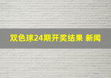 双色球24期开奖结果 新闻